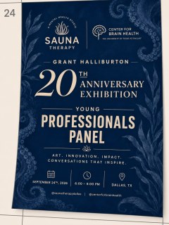 SAVE THE DATE | SEPTEMBER 24, 2026

Join us at the Center for BrainHealth for a special Young Professionals Panel celebrating the art and legacy of Grant Halliburton.

Presented in connection with Journey: The Art and Legacy of Grant Halliburton, the evening will bring together young professionals for a conversation at the intersection of art, mental health, innovation, and impact—exploring the ways creativity can give language to our inner worlds, deepen connection, and inspire meaningful change.

September 24, 2026 | 6:00–8:00 PM
Center for BrainHealth | Dallas, Texas

Art. Innovation. Impact. Conversations that inspire.